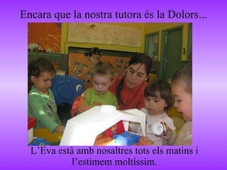 Encara que la nostra tutora és la Dolors... L’Eva està amb nosaltres tots els matins i l’estimem moltíssim. 