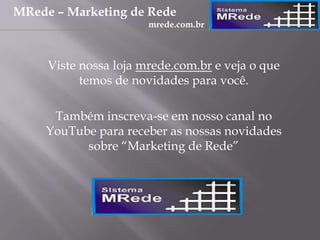 Viste nossa loja mrede.com.br e veja o que
temos de novidades para você.
Também inscreva-se em nosso canal no
YouTube para receber as nossas novidades
sobre “Marketing de Rede”
MRede – Marketing de Rede
mrede.com.br
 