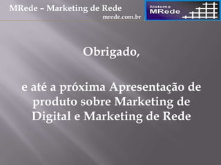 Obrigado,
e até a próxima Apresentação de
produto sobre Marketing de
Digital e Marketing de Rede
MRede – Marketing de Rede
mrede.com.br
 