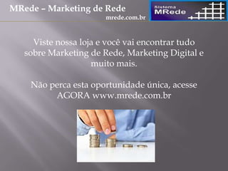 Viste nossa loja e você vai encontrar tudo
sobre Marketing de Rede, Marketing Digital e
muito mais.
Não perca esta oportunidade única, acesse
AGORA www.mrede.com.br
MRede – Marketing de Rede
mrede.com.br
 