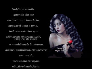 Nublarei a noite  quando ela me escancarar a lua cheia, apagarei uma a uma,  todas as estrelas que teimarem em tremeluzir. Tingirei de cinza  a manhã mais luminosa do meu santuário, emudecerei o canto do meu sabiá coração,  não farei mais festa  para o meu colibri. 