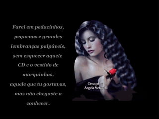 Farei em pedacinhos, pequenas e grandes lembranças palpáveis, sem esquecer aquele  CD e o vestido de marquinhas, aquele que tu gostavas, mas não chegaste a conhecer. 