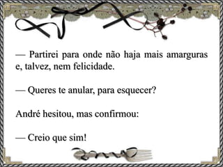 — Partirei para onde não haja mais amarguras
e, talvez, nem felicidade.
— Queres te anular, para esquecer?
André hesitou, mas confirmou:
— Creio que sim!
 