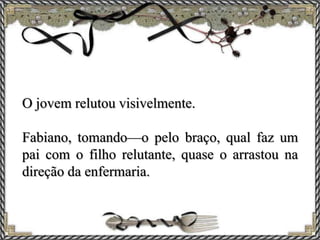 O jovem relutou visivelmente.
Fabiano, tomando—o pelo braço, qual faz um
pai com o filho relutante, quase o arrastou na
direção da enfermaria.
 