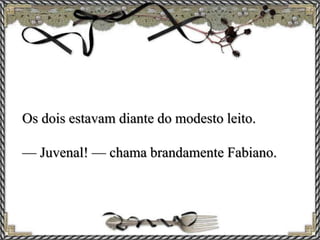 Os dois estavam diante do modesto leito.
— Juvenal! — chama brandamente Fabiano.
 