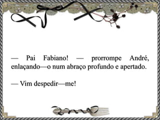 — Pai Fabiano! — prorrompe André,
enlaçando—o num abraço profundo e apertado.
— Vim despedir—me!
 