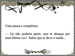 Uma pausa e completou:
— Eu não poderia partir, sem te abraçar por
uma última vez! Sabes que te devo a saúde...
 