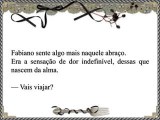 Fabiano sente algo mais naquele abraço.
Era a sensação de dor indefinível, dessas que
nascem da alma.
— Vais viajar?
 
