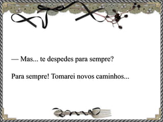 — Mas... te despedes para sempre?
Para sempre! Tomarei novos caminhos...
 