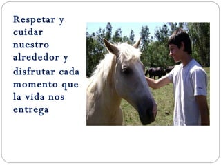 Respetar y cuidar nuestro  alrededor y  disfrutar cada momento que la vida nos entrega  