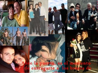 Abre la puerta, es el momento de entregarte a  los brazos de ellos  