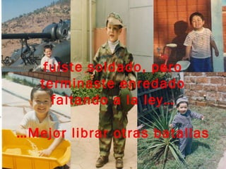 fuiste soldado, pero terminaste enredado faltando a la ley… … Mejor librar otras batallas 