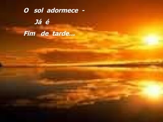 O  sol  adormece  - Já  é Fim  de  tarde ... O  sol  adormece  - Já  é Fim  de  tarde... 