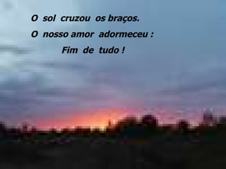 O  sol  cruzou  os braços. O  nosso amor  adormeceu : Fim  de  tudo ! 