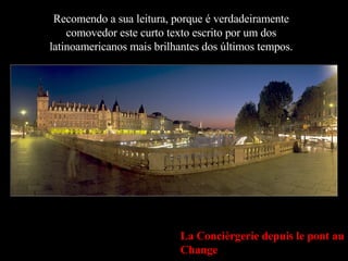 Recomendo a sua leitura, porque é verdadeiramente comovedor este curto texto escrito por um dos latinoamericanos mais brilhantes dos últimos tempos. La Concièrgerie depuis le pont au Change 