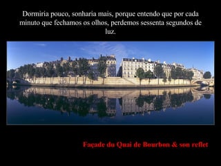 Dormiria pouco, sonharia mais, porque entendo que por cada minuto que fechamos os olhos, perdemos sessenta segundos de luz. Façade du Quai de Bourbon & son reflet 