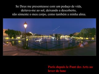 Paris depuis le Pont des Arts au lever de lune Se Deus me presenteasse com um pedaço de vida,  deitava-me ao sol, deixando a descoberto,  não sómente o meu corpo, como também a minha alma. 