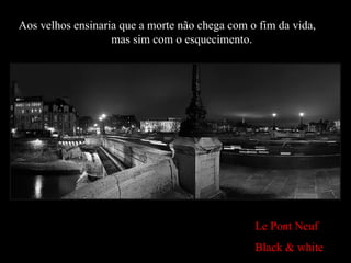 Le Pont Neuf Black & white Aos velhos ensinaria que a morte não chega com o fim da vida,  mas sim com o esquecimento. 