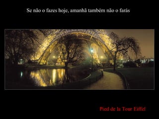 Se não o fazes hoje, amanhã também não o farás Pied de la Tour Eiffel 