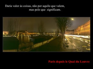 Paris depuis le Quai du Louvre Daria valor às coisas, não por aquilo que valem,  mas pelo que  significam. 