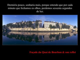 Dormiria pouco, sonharia mais, porque entendo que por cada minuto que fechamos os olhos, perdemos sessenta segundos de luz. Façade du Quai de Bourbon & son reflet 