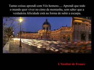 Tantas coisas aprendi com Vós homens…. Aprendi que todo o mundo quer viver no cimo da montanha, sem saber que a verdadeira felicidade está na forma de subir a escarpa. L'Institut de France 