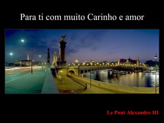 Para ti com muito Carinho e amor Le Pont Alexandre III 