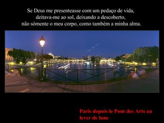 Paris depuis le Pont des Arts au lever de lune Se Deus me presenteasse com um pedaço de vida,  deitava-me ao sol, deixando a descoberto,  não sómente o meu corpo, como também a minha alma. 
