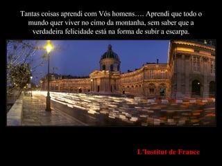 Tantas coisas aprendi com Vós homens…. Aprendi que todo o mundo quer viver no cimo da montanha, sem saber que a verdadeira felicidade está na forma de subir a escarpa. L'Institut de France 