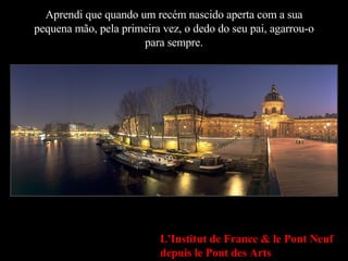 Aprendi que quando um recém nascido aperta com a sua pequena mão, pela primeira vez, o dedo do seu pai, agarrou-o para sempre. L'Institut de France & le Pont Neuf depuis le Pont des Arts 