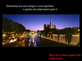 Demonstra aos teus amigos e seres queridos  o quanto são importantes para ti. Bras de la Seine depuis l'Ile Saint Louis 