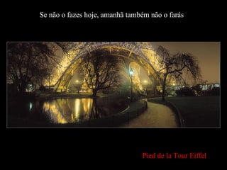 Se não o fazes hoje, amanhã também não o farás Pied de la Tour Eiffel 