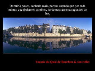 Dormiria pouco, sonharia mais, porque entendo que por cada minuto que fechamos os olhos, perdemos sessenta segundos de luz. Façade du Quai de Bourbon & son reflet 
