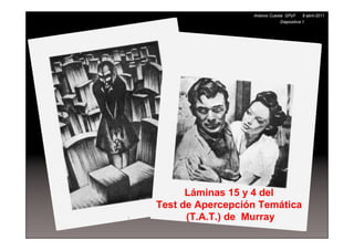Antonio Cuesta GPyF      8 abril-2011
                               Diapositiva 1




      Láminas 15 y 4 del
Test de Apercepción Temática
      (T.A.T.) de Murray
 