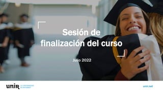 unir.net
Julio 2022
Sesión de
finalización del curso
 