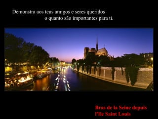 Bras de la Seine depuis
l'Ile Saint Louis
Demonstra aos teus amigos e seres queridos
o quanto são importantes para ti.
 