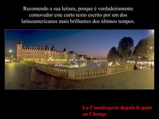 La Concièrgerie depuis le pont
au Change
Recomendo a sua leitura, porque é verdadeiramente
comovedor este curto texto escrito por um dos
latinoamericanos mais brilhantes dos últimos tempos.
 