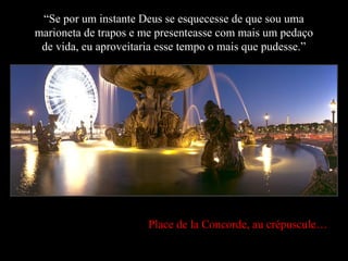 Place de la Concorde, au crépuscule…
“Se por um instante Deus se esquecesse de que sou uma
marioneta de trapos e me presenteasse com mais um pedaço
de vida, eu aproveitaria esse tempo o mais que pudesse.”
 