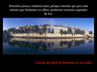 Façade du Quai de Bourbon & son reflet
Dormiria pouco, sonharia mais, porque entendo que por cada
minuto que fechamos os olhos, perdemos sessenta segundos
de luz.
 