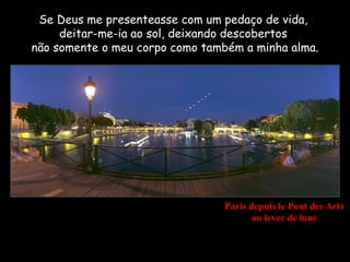 Se Deus me presenteasse com um pedaço de vida,
     deitar-me-ia ao sol, deixando descobertos
não somente o meu corpo como também a minha alma.




                                Paris depuis le Pont des Arts
                                       au lever de lune
 