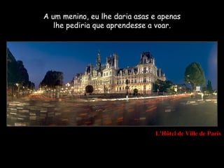 A um menino, eu lhe daria asas e apenas
   lhe pediria que aprendesse a voar.




                               L'Hôtel de Ville de Paris
 