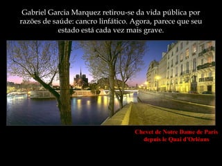 Gabriel Garcia Marquez retirou-se da vida pública por
razões de saúde: cancro linfático. Agora, parece que seu
            estado está cada vez mais grave.




                                   Chevet de Notre Dame de Paris
                                     depuis le Quai d'Orléans
 