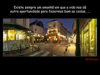 Existe sempre um amanhã em que a vida nos dá
outra oportunidade para fazermos bem as coisas, ...




                                                Montmartre
 