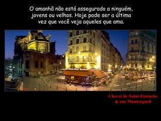 O amanhã não está assegurado a ninguém,
jovens ou velhos. Hoje pode ser a última
   vez que você veja aqueles que ama.




                              Chevet de Saint-Eustache
                                & rue Montorgueil
 