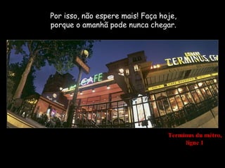 Por isso, não espere mais! Faça hoje,
porque o amanhã pode nunca chegar.




                                  Terminus du métro,
                                       ligne 1
 