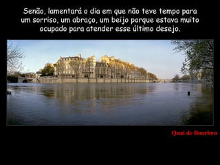 Senão, lamentará o dia em que não teve tempo para
um sorriso, um abraço, um beijo porque estava muito
     ocupado para atender esse último desejo.




                                           Quai de Bourbon
 
