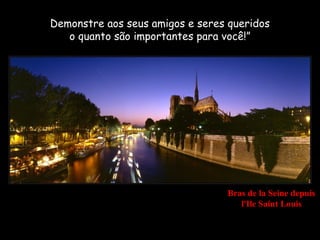 Demonstre aos seus amigos e seres queridos
   o quanto são importantes para você!”




                                 Bras de la Seine depuis
                                    l'Ile Saint Louis
 