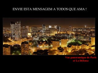ENVIE ESTA MENSAGEM A TODOS QUE AMA !




                          Vue panoramique de Paris
                                et La Défense
 