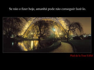 Se não o fizer hoje, amanhã pode não conseguir fazê-lo.




                                           Pied de la Tour Eiffel
 