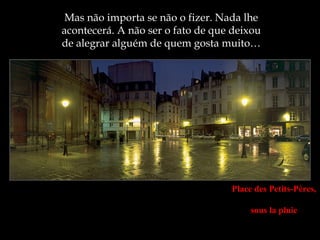 Mas não importa se não o fizer. Nada lhe
acontecerá. A não ser o fato de que deixou
de alegrar alguém de quem gosta muito…




                                   Place des Petits-Pères,

                                        sous la pluie
 
